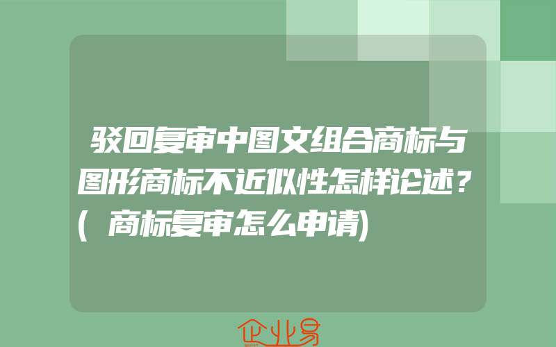 驳回复审中图文组合商标与图形商标不近似性怎样论述？(商标复审怎么申请)