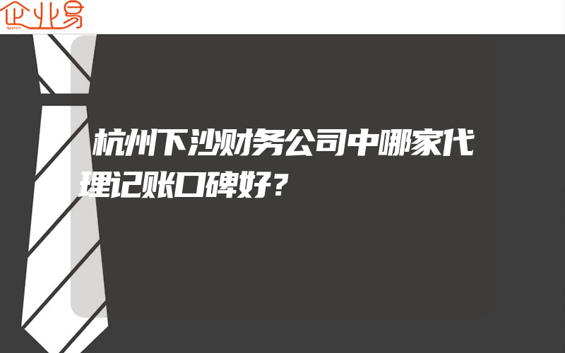 杭州下沙财务公司中哪家代理记账口碑好？