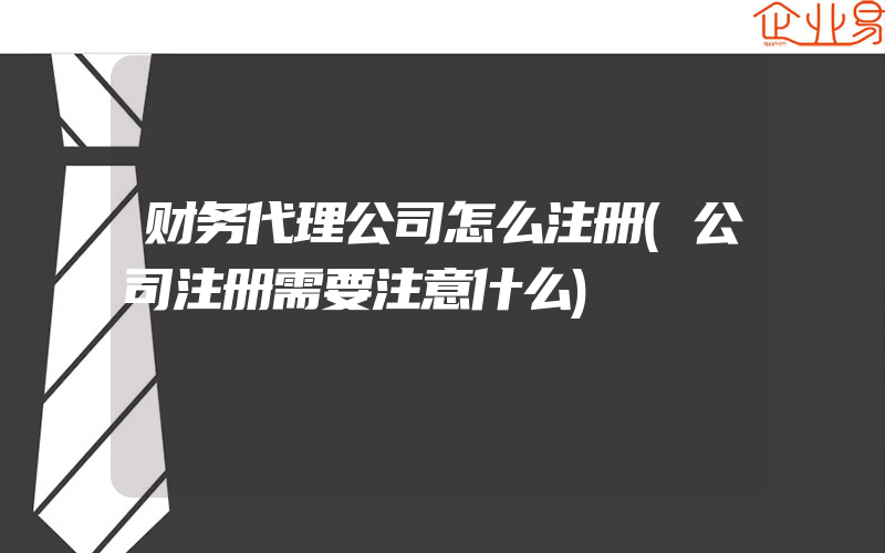 财务代理公司怎么注册(公司注册需要注意什么)