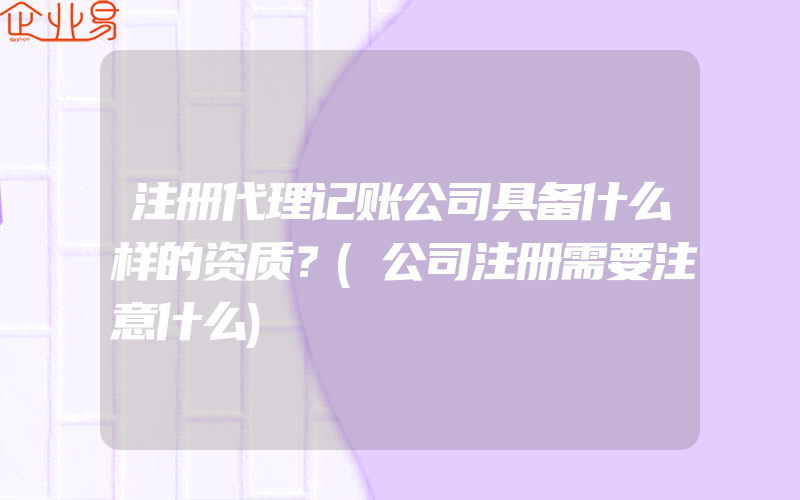 注册代理记账公司具备什么样的资质？(公司注册需要注意什么)