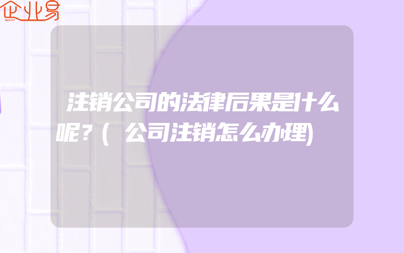 注销公司的法律后果是什么呢？(公司注销怎么办理)