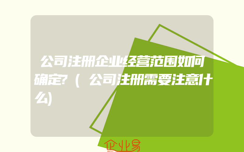 公司注册企业经营范围如何确定?(公司注册需要注意什么)