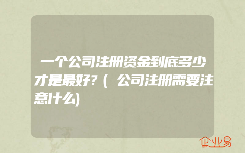 一个公司注册资金到底多少才是最好？(公司注册需要注意什么)