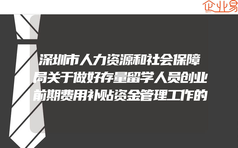 深圳市人力资源和社会保障局关于做好存量留学人员创业前期费用补贴资金管理工作的通知(创业需要注意什么)