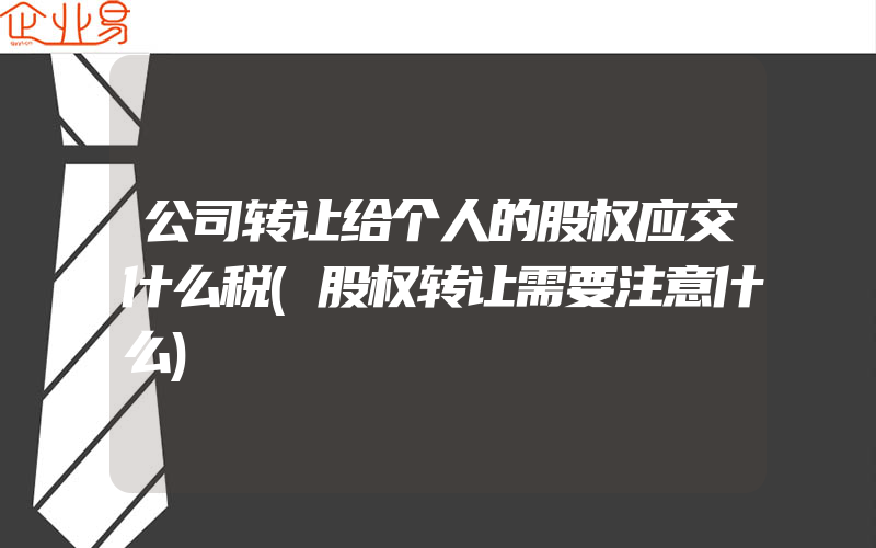 公司转让给个人的股权应交什么税(股权转让需要注意什么)