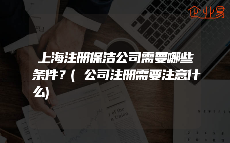 上海注册保洁公司需要哪些条件？(公司注册需要注意什么)