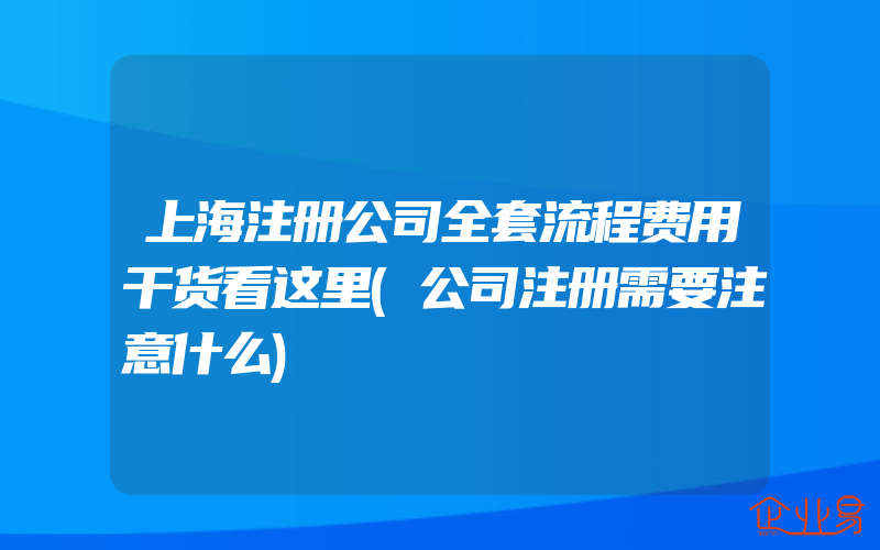 上海注册公司全套流程费用干货看这里(公司注册需要注意什么)