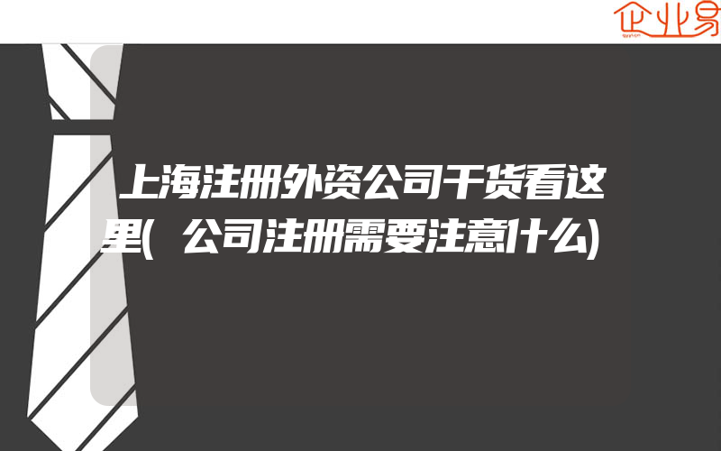 上海注册外资公司干货看这里(公司注册需要注意什么)