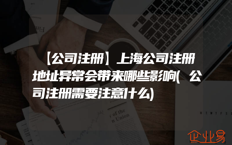 【公司注册】上海公司注册地址异常会带来哪些影响(公司注册需要注意什么)