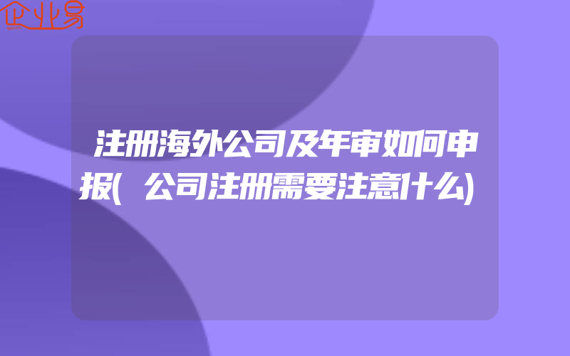 注册海外公司及年审如何申报(公司注册需要注意什么)