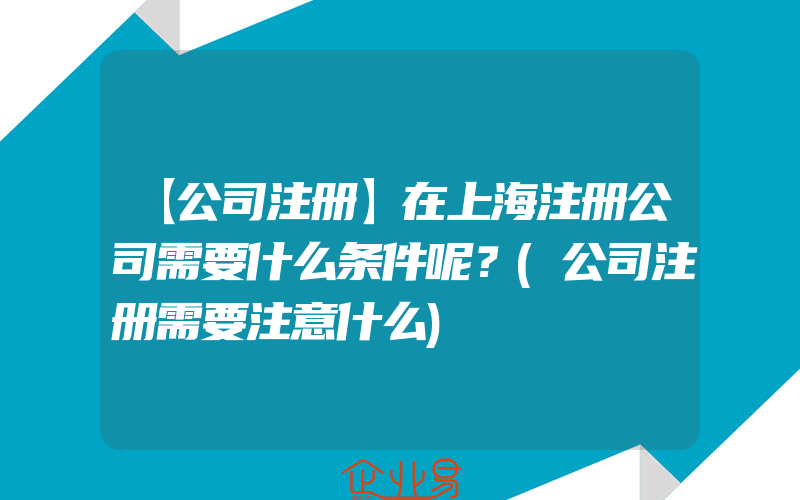 【公司注册】在上海注册公司需要什么条件呢？(公司注册需要注意什么)