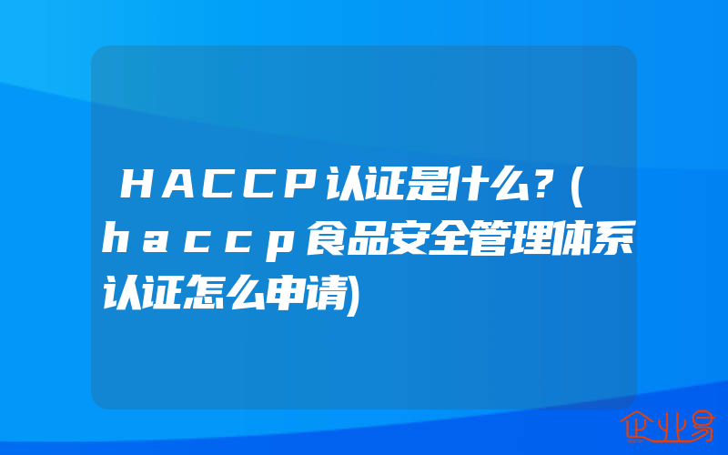 HACCP认证是什么？(haccp食品安全管理体系认证怎么申请)