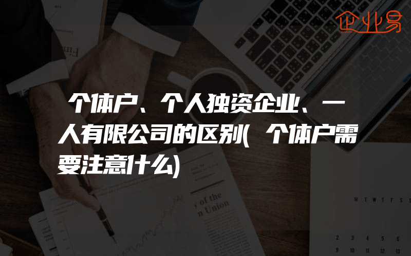 个体户、个人独资企业、一人有限公司的区别(个体户需要注意什么)