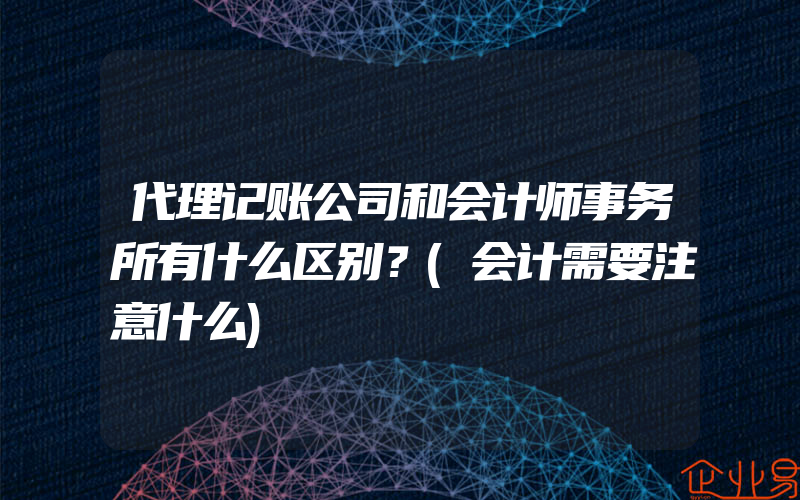 代理记账公司和会计师事务所有什么区别？(会计需要注意什么)