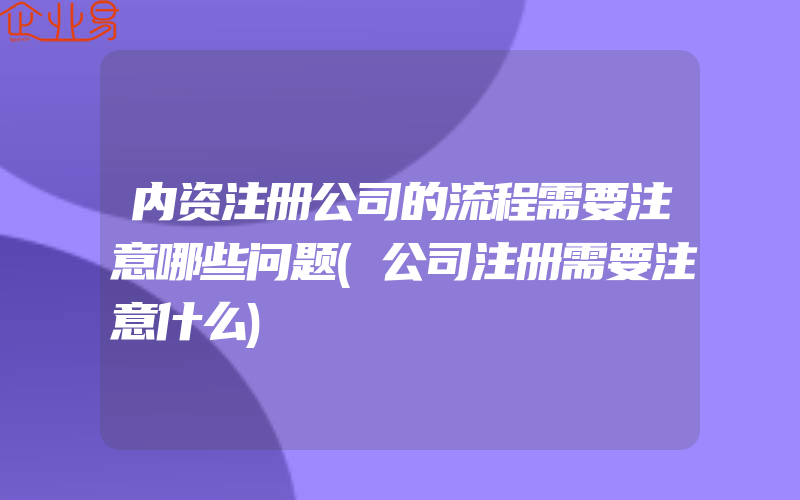 内资注册公司的流程需要注意哪些问题(公司注册需要注意什么)