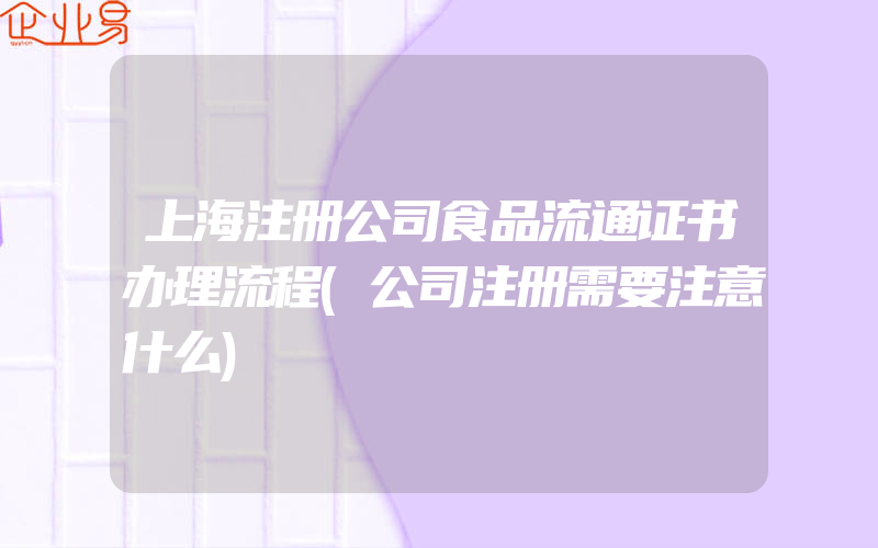 上海注册公司食品流通证书办理流程(公司注册需要注意什么)