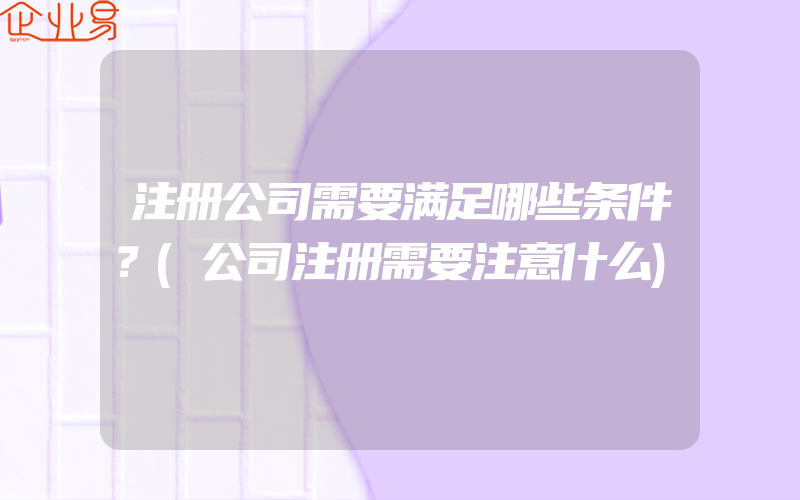 注册公司需要满足哪些条件？(公司注册需要注意什么)