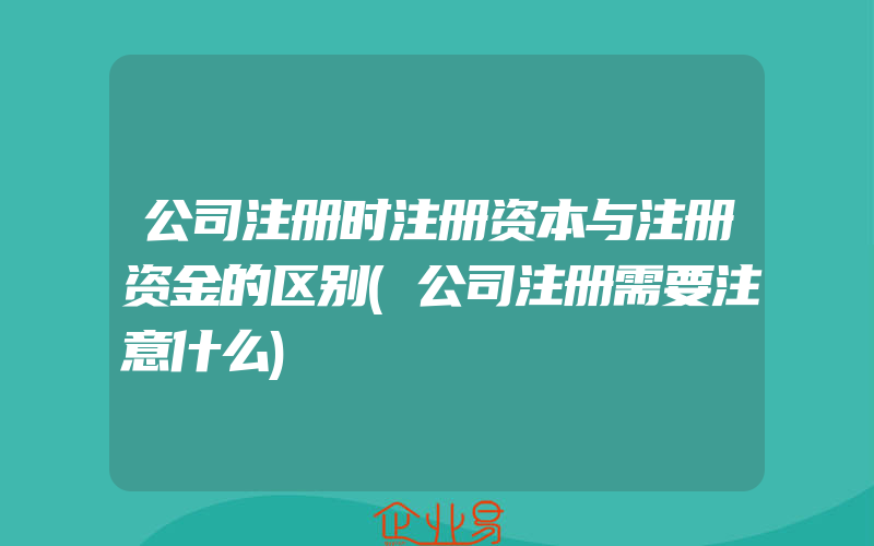 公司注册时注册资本与注册资金的区别(公司注册需要注意什么)