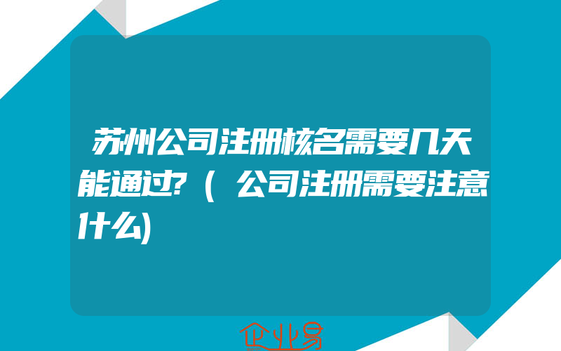 苏州公司注册核名需要几天能通过?(公司注册需要注意什么)