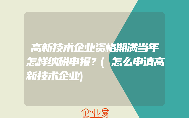 高新技术企业资格期满当年怎样纳税申报？(怎么申请高新技术企业)