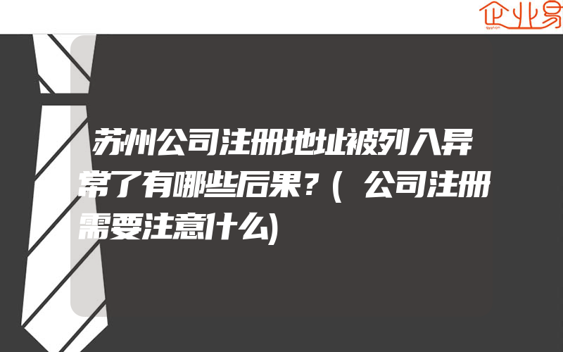 苏州公司注册地址被列入异常了有哪些后果？(公司注册需要注意什么)