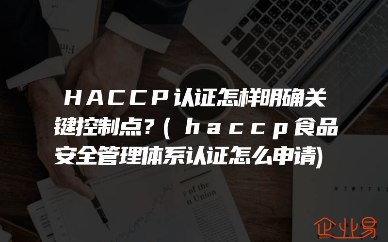 HACCP认证怎样明确关键控制点？(haccp食品安全管理体系认证怎么申请)