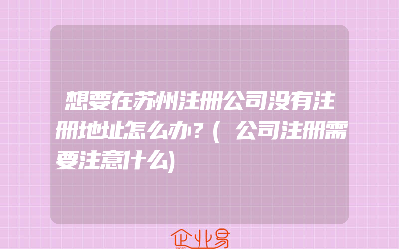 想要在苏州注册公司没有注册地址怎么办？(公司注册需要注意什么)