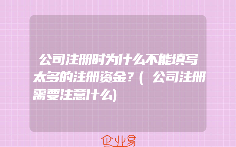 公司注册时为什么不能填写太多的注册资金？(公司注册需要注意什么)