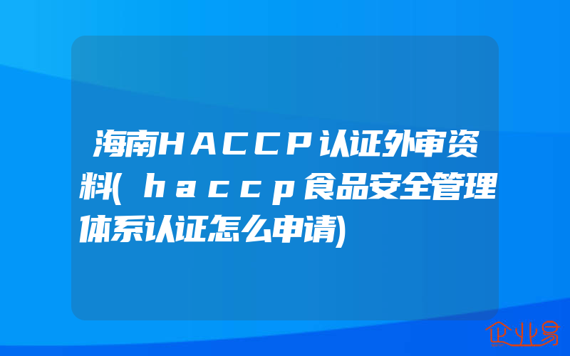 海南HACCP认证外审资料(haccp食品安全管理体系认证怎么申请)