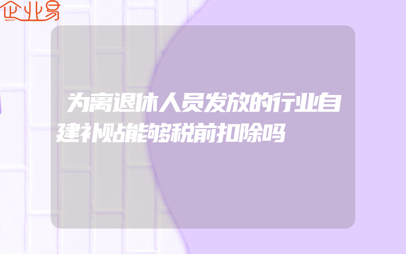 为离退休人员发放的行业自建补贴能够税前扣除吗