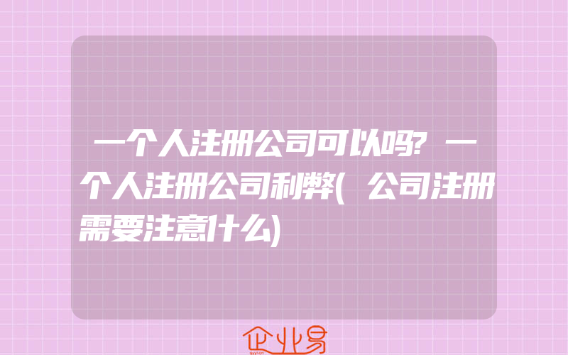 一个人注册公司可以吗?一个人注册公司利弊(公司注册需要注意什么)