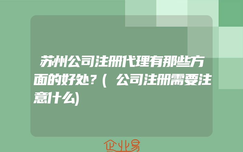 苏州公司注册代理有那些方面的好处？(公司注册需要注意什么)