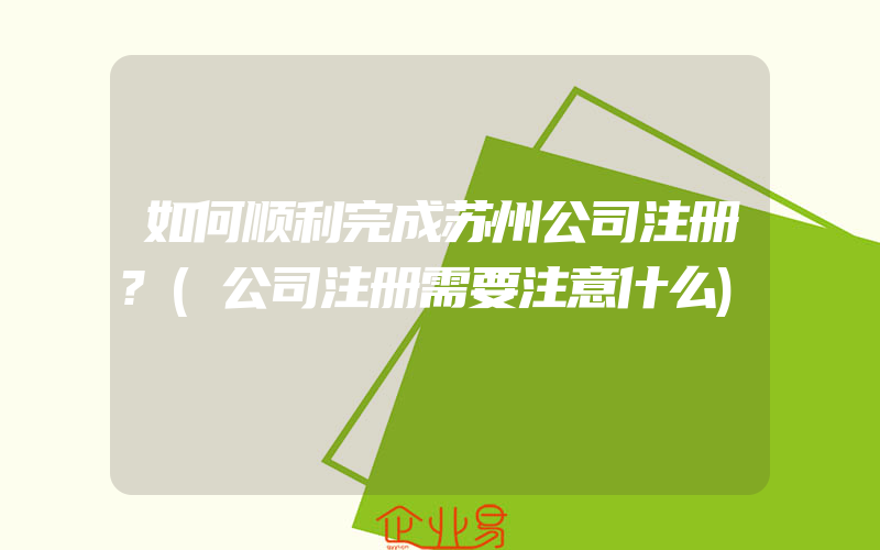 如何顺利完成苏州公司注册?(公司注册需要注意什么)