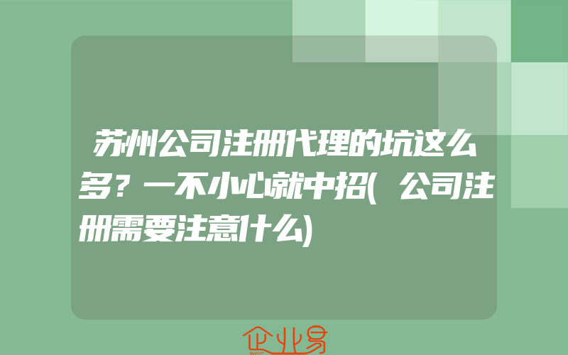 苏州公司注册代理的坑这么多？一不小心就中招(公司注册需要注意什么)