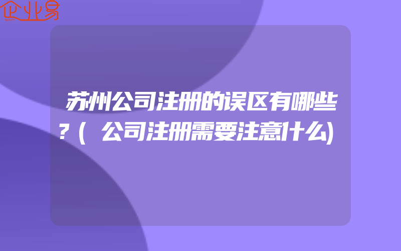 苏州公司注册的误区有哪些？(公司注册需要注意什么)