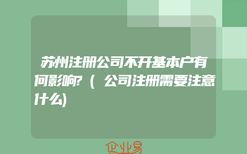 苏州注册公司不开基本户有何影响?(公司注册需要注意什么)