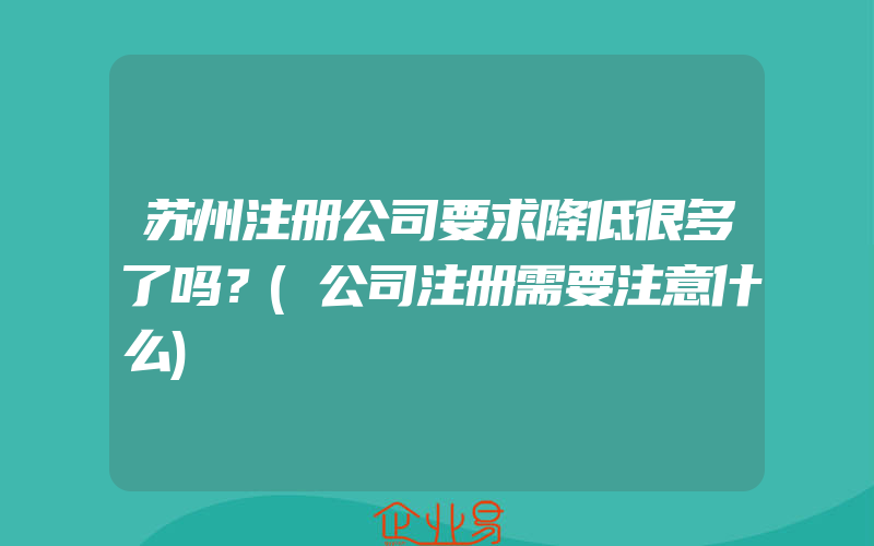 苏州注册公司要求降低很多了吗？(公司注册需要注意什么)