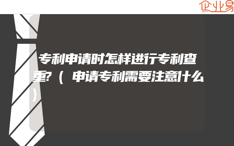 专利申请时怎样进行专利查重?(申请专利需要注意什么)