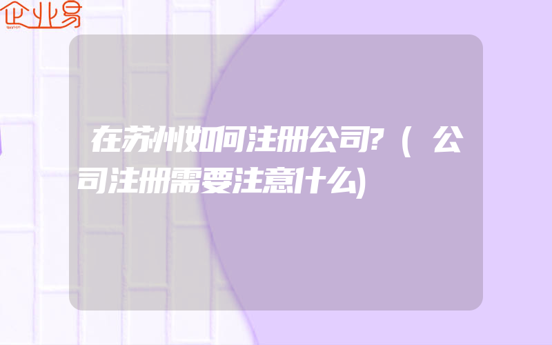 在苏州如何注册公司?(公司注册需要注意什么)