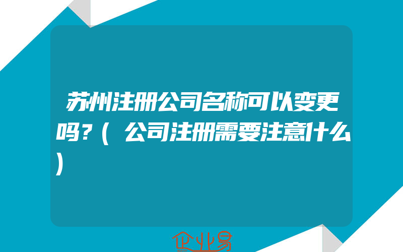 苏州注册公司名称可以变更吗？(公司注册需要注意什么)