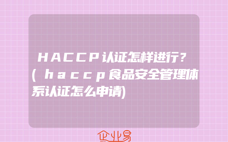 HACCP认证怎样进行？(haccp食品安全管理体系认证怎么申请)