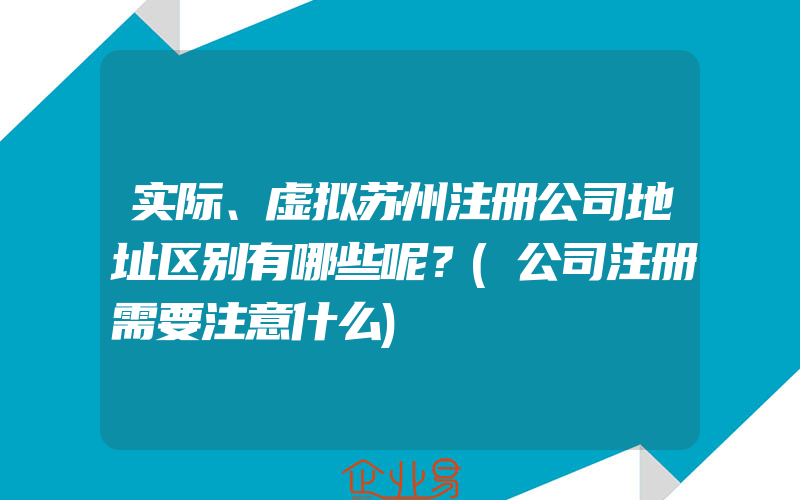 实际、虚拟苏州注册公司地址区别有哪些呢？(公司注册需要注意什么)