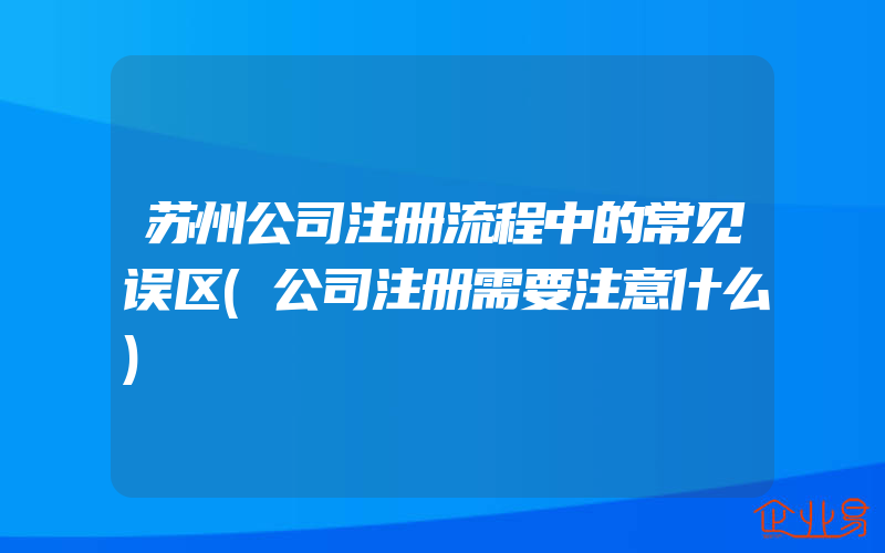 苏州公司注册流程中的常见误区(公司注册需要注意什么)