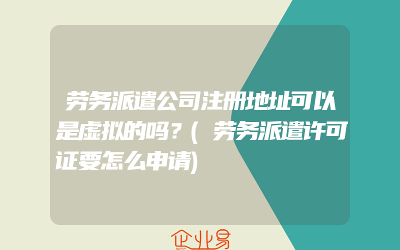 劳务派遣公司注册地址可以是虚拟的吗？(劳务派遣许可证要怎么申请)