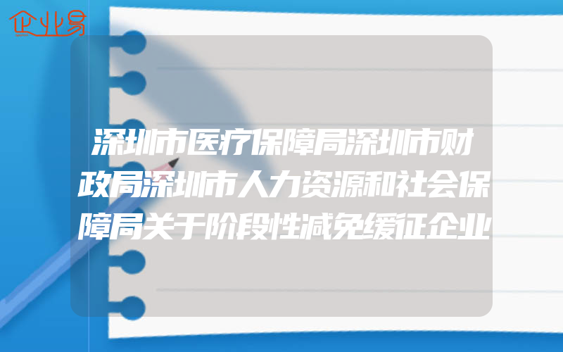 深圳市医疗保障局深圳市财政局深圳市人力资源和社会保障局关于阶段性减免缓征企业医疗保险费的通知(政策介绍)