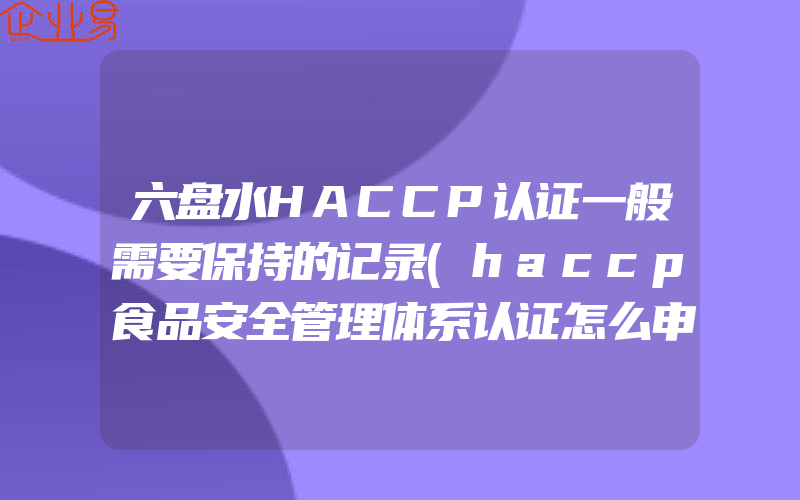 六盘水HACCP认证一般需要保持的记录(haccp食品安全管理体系认证怎么申请)