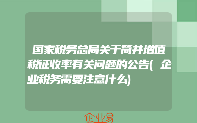 国家税务总局关于简并增值税征收率有关问题的公告(企业税务需要注意什么)