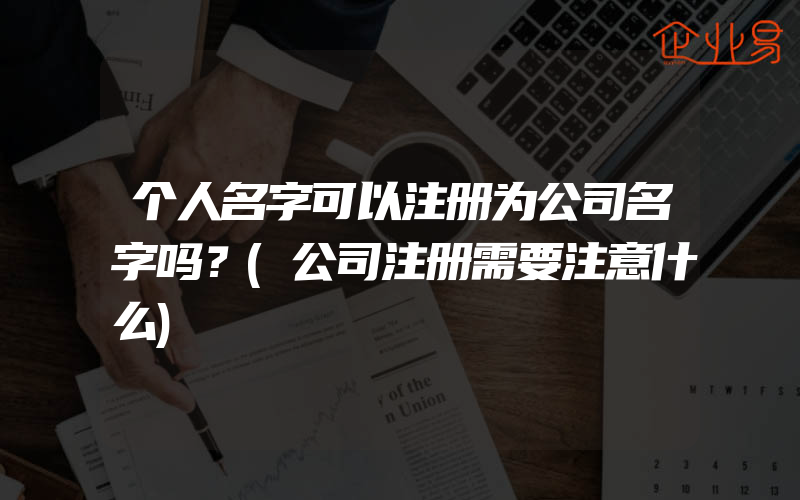 个人名字可以注册为公司名字吗？(公司注册需要注意什么)