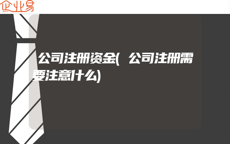 公司注册资金(公司注册需要注意什么)