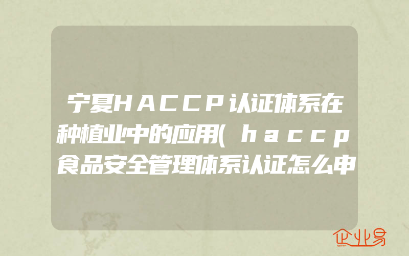 宁夏HACCP认证体系在种植业中的应用(haccp食品安全管理体系认证怎么申请)